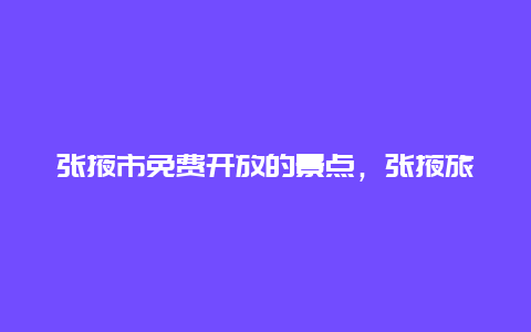 张掖市免费开放的景点，张掖旅游景点门票免费开放日