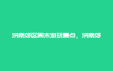 济南郊区周末游玩景点，济南郊区周末游玩景点大全