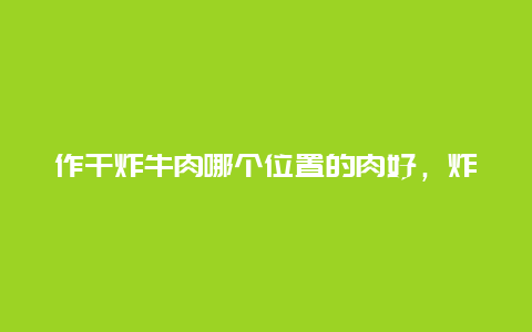 作干炸牛肉哪个位置的肉好，炸牛肉干用什么部位的肉