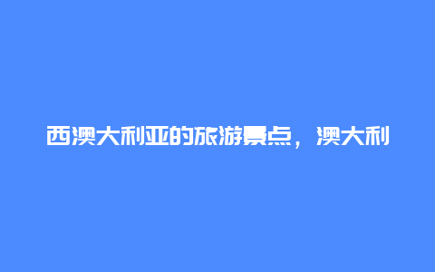 西澳大利亚的旅游景点，澳大利亚主要旅游景点