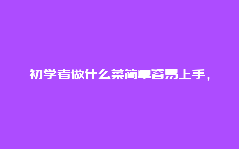 初学者做什么菜简单容易上手，初学做菜菜谱大全？