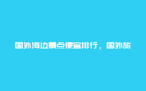 国外海边景点便宜排行，国外旅游海边推荐