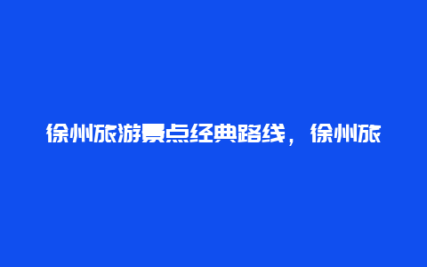 徐州旅游景点经典路线，徐州旅游景点经典路线推荐