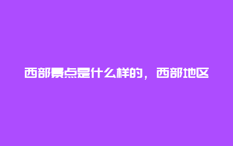 西部景点是什么样的，西部地区旅游景点