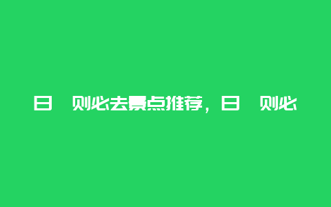 日喀则必去景点推荐，日喀则必去的景点