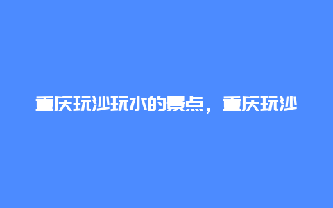 重庆玩沙玩水的景点，重庆玩沙玩水的地方