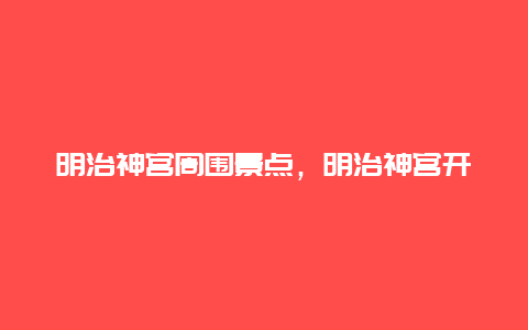 明治神宫周围景点，明治神宫开放时间