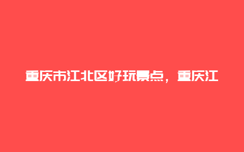 重庆市江北区好玩景点，重庆江北区附近的景点