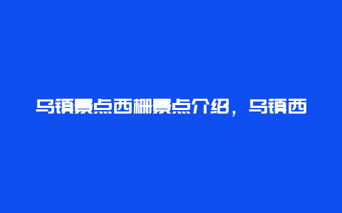 乌镇景点西栅景点介绍，乌镇西栅的景点有哪些