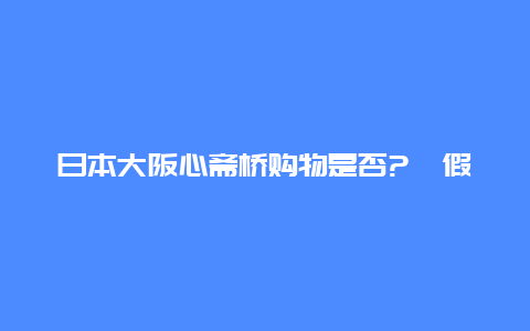 日本大阪心斋桥购物是否?️假货？