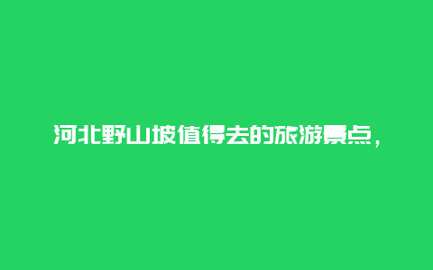 河北野山坡值得去的旅游景点，河北野三坡最值得去的景点