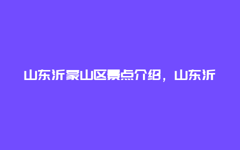 山东沂蒙山区景点介绍，山东沂蒙山区景点介绍图片