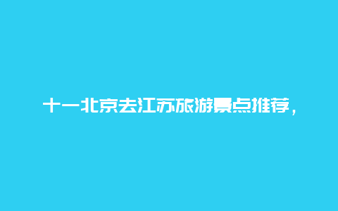 十一北京去江苏旅游景点推荐，江苏旅游必去景点推荐