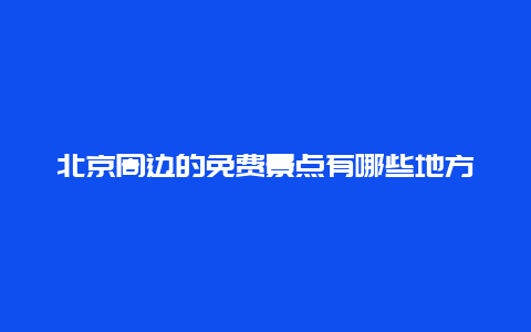 北京周边的免费景点有哪些地方，北京附近免费的景点