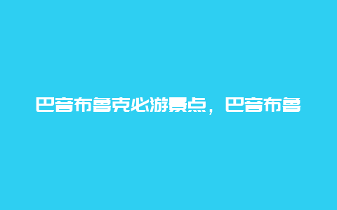 巴音布鲁克必游景点，巴音布鲁克附近景点推荐