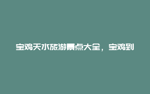 宝鸡天水旅游景点大全，宝鸡到天水旅游景点大全