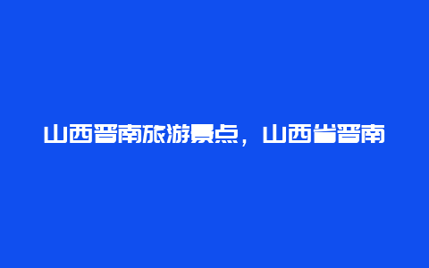 山西晋南旅游景点，山西省晋南旅游景点