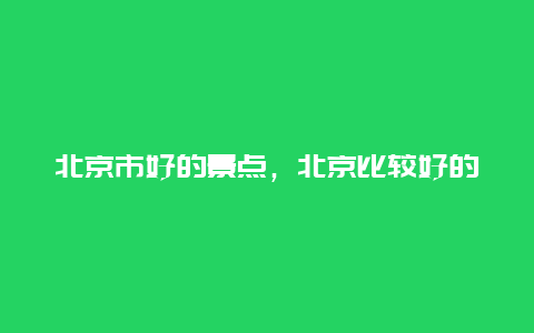 北京市好的景点，北京比较好的景点