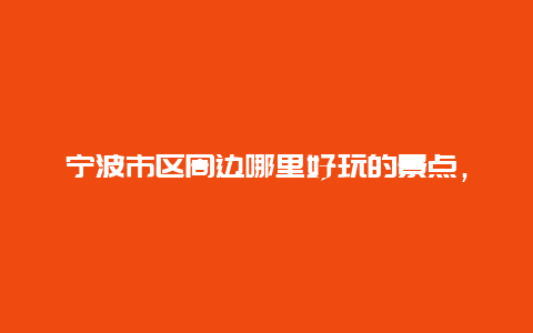 宁波市区周边哪里好玩的景点，宁波市区景点好玩的地方