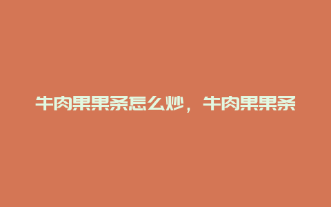 牛肉果果条怎么炒，牛肉果果条怎么炒才好吃