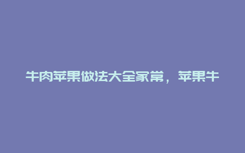 牛肉苹果做法大全家常，苹果牛肉的做法