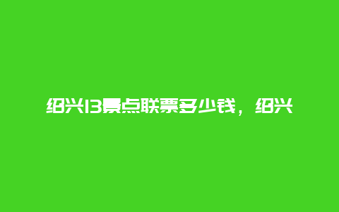 绍兴13景点联票多少钱，绍兴旅游联票价格