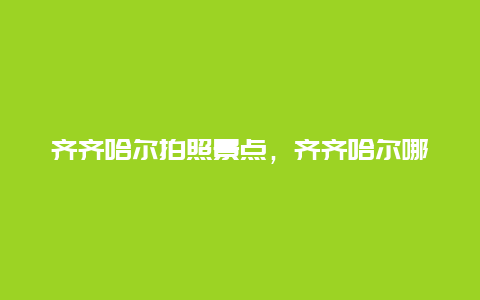 齐齐哈尔拍照景点，齐齐哈尔哪里拍艺术照拍的好