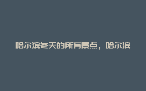 哈尔滨冬天的所有景点，哈尔滨冬天最美的地方