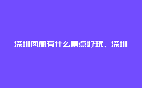 深圳凤凰有什么景点好玩，深圳凤凰山景点有哪些