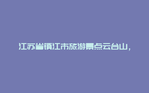 江苏省镇江市旅游景点云台山，镇江云台山风景介绍