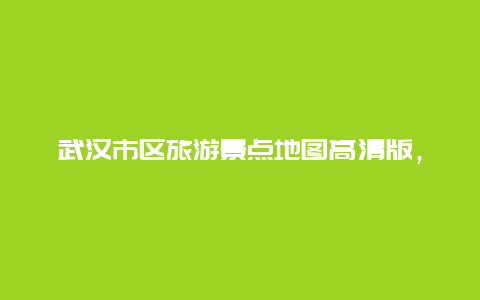 武汉市区旅游景点地图高清版，武汉景点地图全图高清版