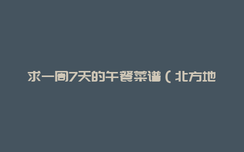 求一周7天的午餐菜谱（北方地区，2荤2素或者2荤3素）？