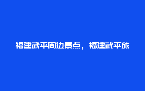 福建武平周边景点，福建武平旅游必去景点