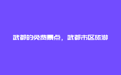 武都的免费景点，武都市区旅游景点有哪些