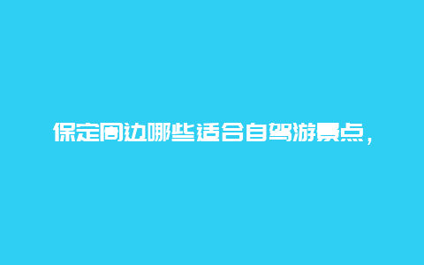 保定周边哪些适合自驾游景点，保定周边哪些适合自驾游景点的地方