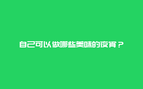 自己可以做哪些美味的夜宵？