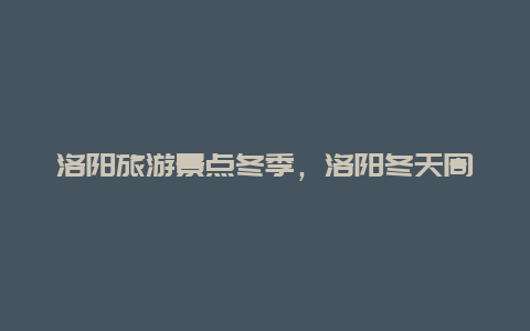 洛阳旅游景点冬季，洛阳冬天周边一日游最佳景点