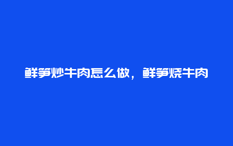 鲜笋炒牛肉怎么做，鲜笋烧牛肉怎么做好吃