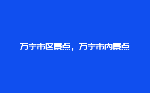 万宁市区景点，万宁市内景点