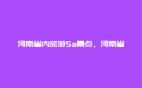 河南省内旅游5a景点，河南省的5a景区旅游线路