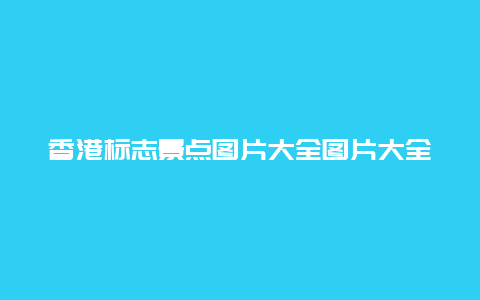 香港标志景点图片大全图片大全图片欣赏，香港旅游标志图片