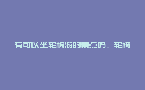 有可以坐轮椅游的景点吗，轮椅可以去的景区