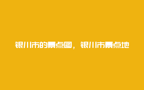 银川市的景点图，银川市景点地图