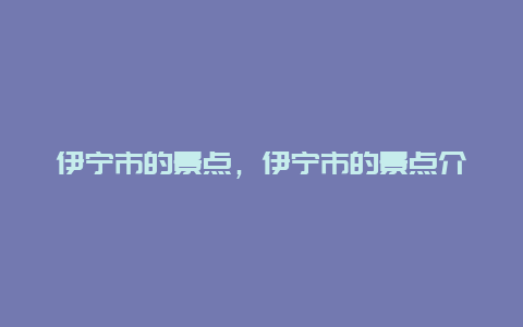 伊宁市的景点，伊宁市的景点介绍