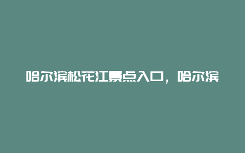 哈尔滨松花江景点入口，哈尔滨松花江门票多少钱