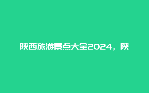 陕西旅游景点大全2024，陕西旅游景点大全排名