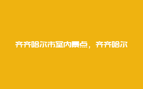 齐齐哈尔市室内景点，齐齐哈尔周围景点