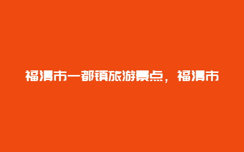 福清市一都镇旅游景点，福清市一都镇旅游景点有哪些