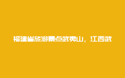 福建省旅游景点武夷山，江西武夷山旅游景点简介