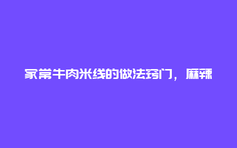 家常牛肉米线的做法窍门，麻辣牛肉米线的做法窍门